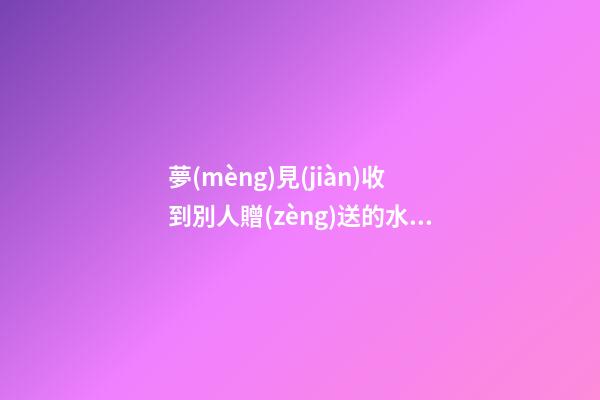 夢(mèng)見(jiàn)收到別人贈(zèng)送的水晶飾品　周公解夢(mèng)之夢(mèng)到收到別人贈(zèng)送的水晶